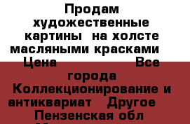 Продам художественные картины  на холсте масляными красками. › Цена ­ 8000-25000 - Все города Коллекционирование и антиквариат » Другое   . Пензенская обл.,Мокшанский р-н